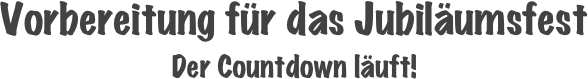 Vorbereitung für das Jubiläumsfest
Der Countdown läuft!