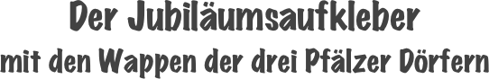 Der Jubiläumsaufkleber
mit den Wappen der drei Pfälzer Dörfern