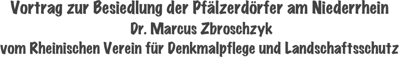 Vortrag zur Besiedlung der Pfälzerdörfer am Niederrhein  Dr. Marcus Zbroschzyk 
vom Rheinischen Verein für Denkmalpflege und Landschaftsschutz