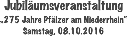 Jubiläumsveranstaltung
„275 Jahre Pfälzer am Niederrhein“
Samstag, 08.10.2016
